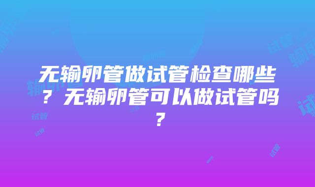 无输卵管做试管检查哪些？无输卵管可以做试管吗？