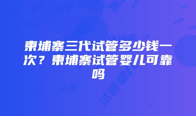 柬埔寨三代试管多少钱一次？柬埔寨试管婴儿可靠吗