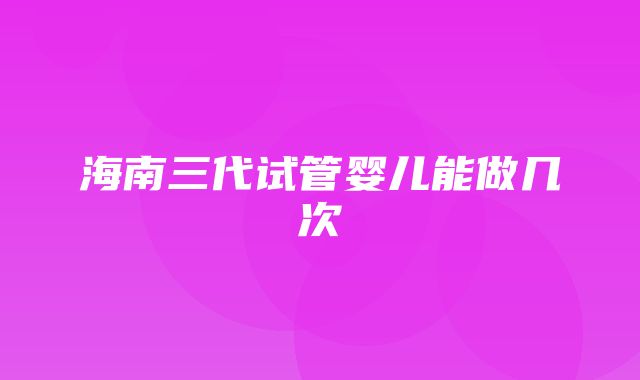 海南三代试管婴儿能做几次