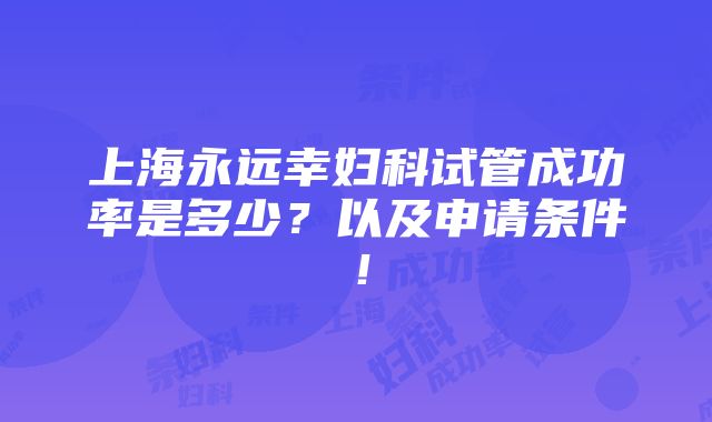 上海永远幸妇科试管成功率是多少？以及申请条件！