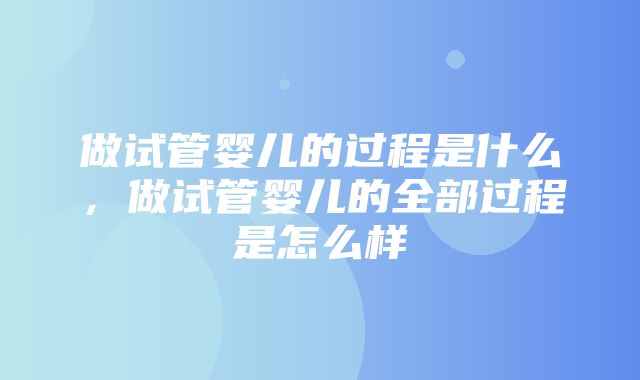 做试管婴儿的过程是什么，做试管婴儿的全部过程是怎么样