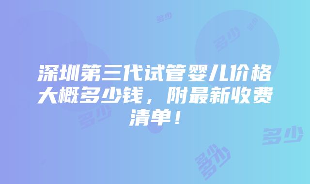 深圳第三代试管婴儿价格大概多少钱，附最新收费清单！