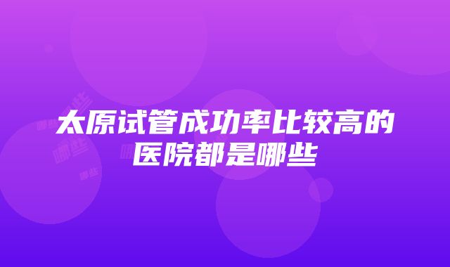 太原试管成功率比较高的医院都是哪些