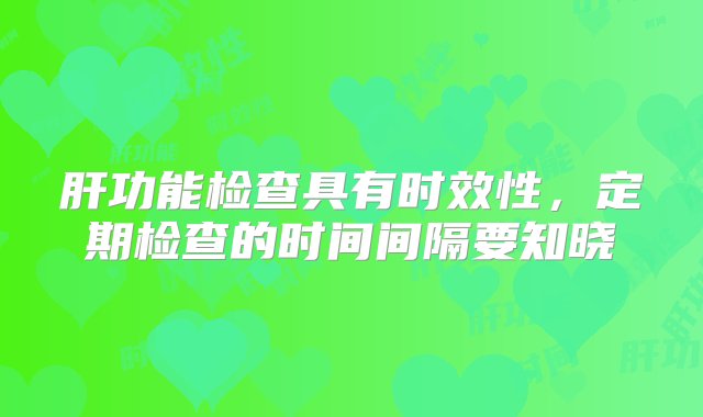 肝功能检查具有时效性，定期检查的时间间隔要知晓