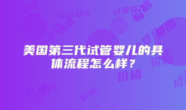 美国第三代试管婴儿的具体流程怎么样？