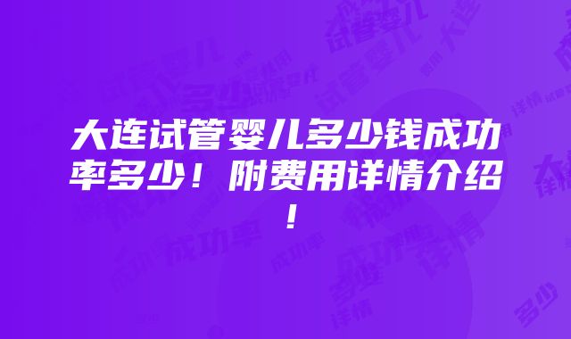 大连试管婴儿多少钱成功率多少！附费用详情介绍！