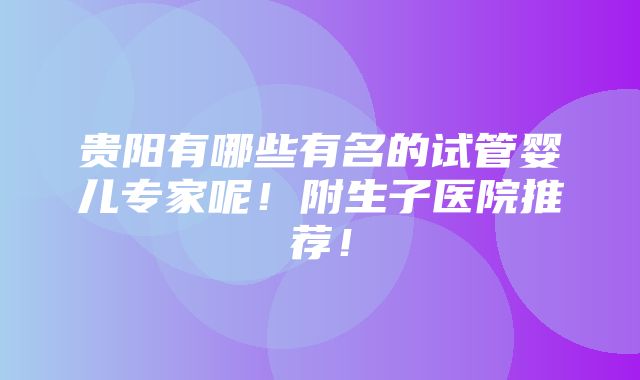 贵阳有哪些有名的试管婴儿专家呢！附生子医院推荐！