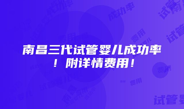 南昌三代试管婴儿成功率！附详情费用！