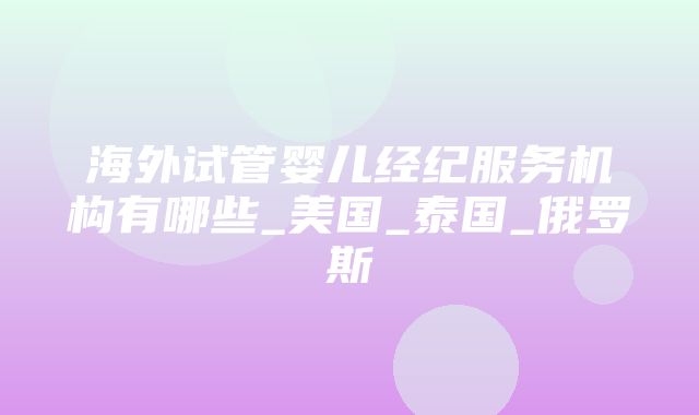 海外试管婴儿经纪服务机构有哪些_美国_泰国_俄罗斯