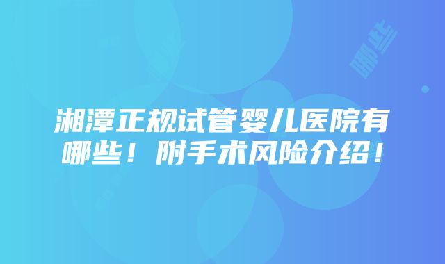 湘潭正规试管婴儿医院有哪些！附手术风险介绍！