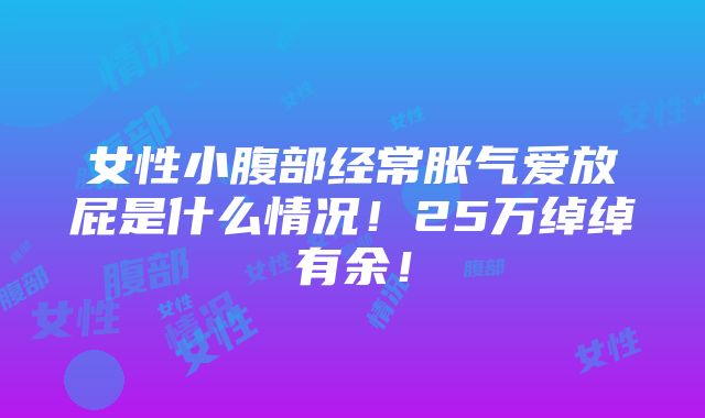 女性小腹部经常胀气爱放屁是什么情况！25万绰绰有余！