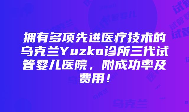 拥有多项先进医疗技术的乌克兰Yuzko诊所三代试管婴儿医院，附成功率及费用！