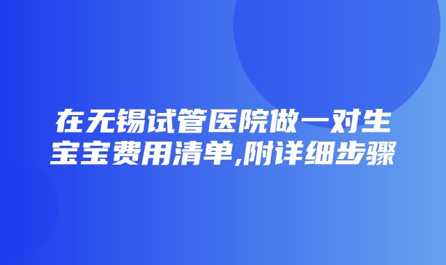 在无锡试管医院做一对生宝宝费用清单,附详细步骤