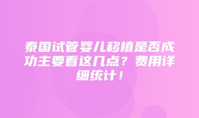 泰国试管婴儿移植是否成功主要看这几点？费用详细统计！