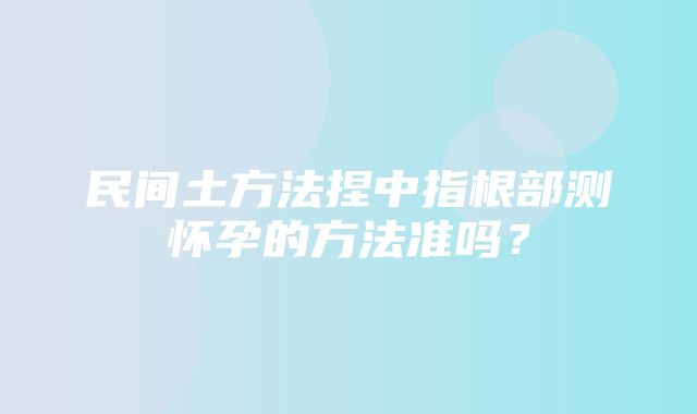 民间土方法捏中指根部测怀孕的方法准吗？