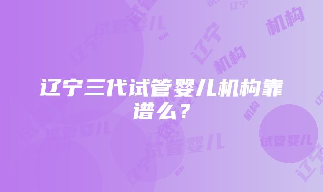 辽宁三代试管婴儿机构靠谱么？