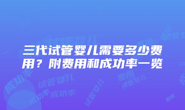 三代试管婴儿需要多少费用？附费用和成功率一览