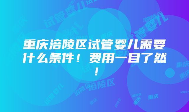 重庆涪陵区试管婴儿需要什么条件！费用一目了然！