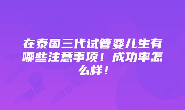 在泰国三代试管婴儿生有哪些注意事项！成功率怎么样！