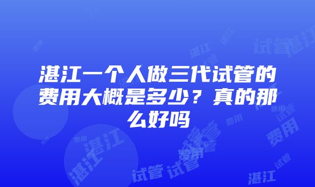 湛江一个人做三代试管的费用大概是多少？真的那么好吗