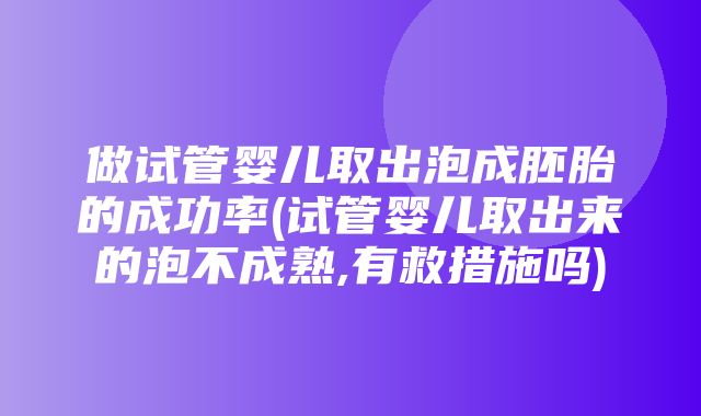 做试管婴儿取出泡成胚胎的成功率(试管婴儿取出来的泡不成熟,有救措施吗)