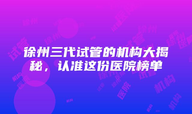 徐州三代试管的机构大揭秘，认准这份医院榜单