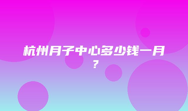 杭州月子中心多少钱一月？