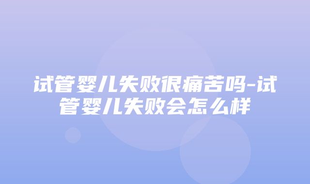 试管婴儿失败很痛苦吗-试管婴儿失败会怎么样