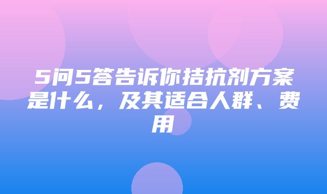 5问5答告诉你拮抗剂方案是什么，及其适合人群、费用