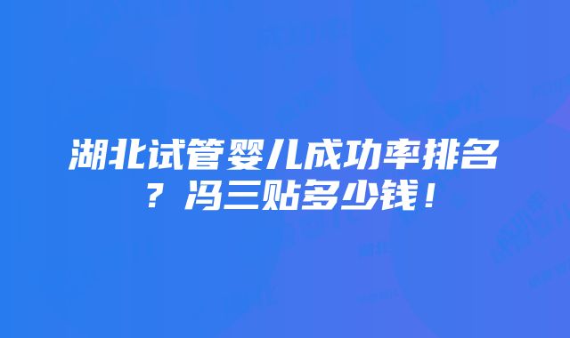 湖北试管婴儿成功率排名？冯三贴多少钱！