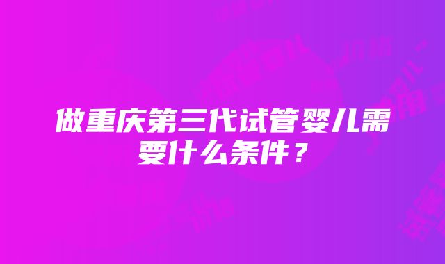 做重庆第三代试管婴儿需要什么条件？