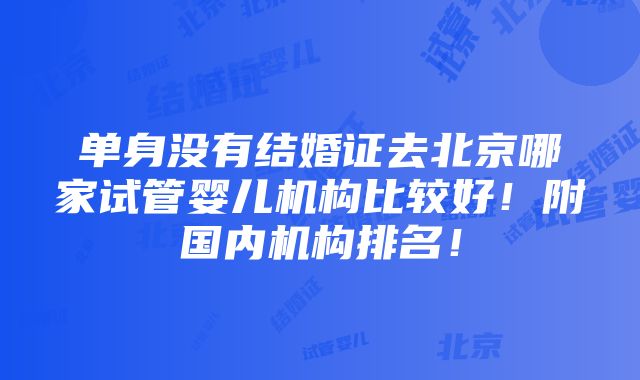 单身没有结婚证去北京哪家试管婴儿机构比较好！附国内机构排名！