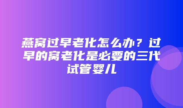 燕窝过早老化怎么办？过早的窝老化是必要的三代试管婴儿