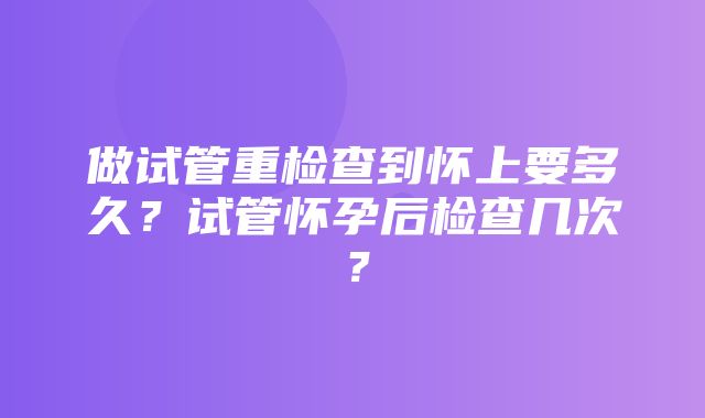 做试管重检查到怀上要多久？试管怀孕后检查几次？