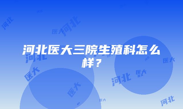 河北医大三院生殖科怎么样？