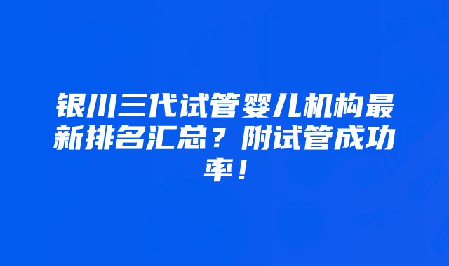 银川三代试管婴儿机构最新排名汇总？附试管成功率！