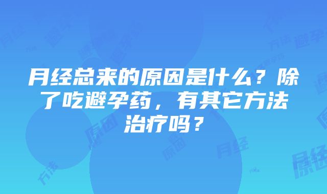 月经总来的原因是什么？除了吃避孕药，有其它方法治疗吗？