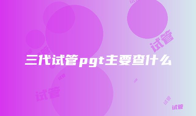 三代试管pgt主要查什么