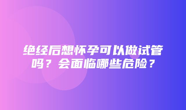 绝经后想怀孕可以做试管吗？会面临哪些危险？