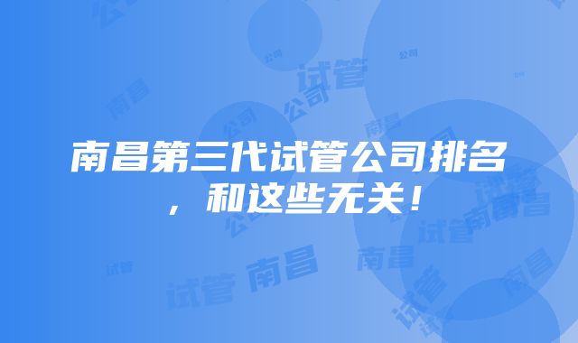 南昌第三代试管公司排名，和这些无关！