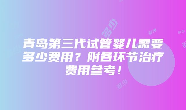 青岛第三代试管婴儿需要多少费用？附各环节治疗费用参考！