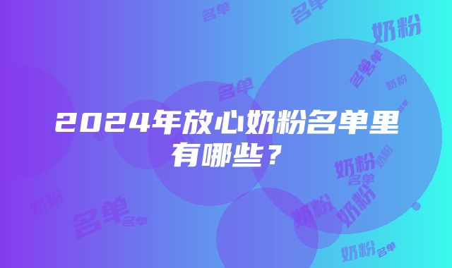 2024年放心奶粉名单里有哪些？