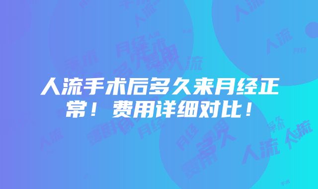 人流手术后多久来月经正常！费用详细对比！