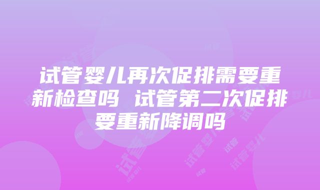 试管婴儿再次促排需要重新检查吗 试管第二次促排要重新降调吗