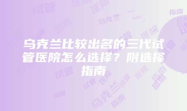 乌克兰比较出名的三代试管医院怎么选择？附选择指南