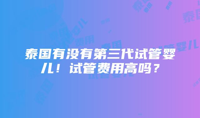 泰国有没有第三代试管婴儿！试管费用高吗？