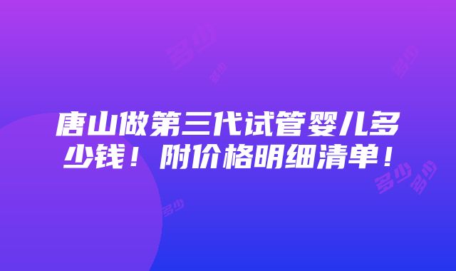 唐山做第三代试管婴儿多少钱！附价格明细清单！