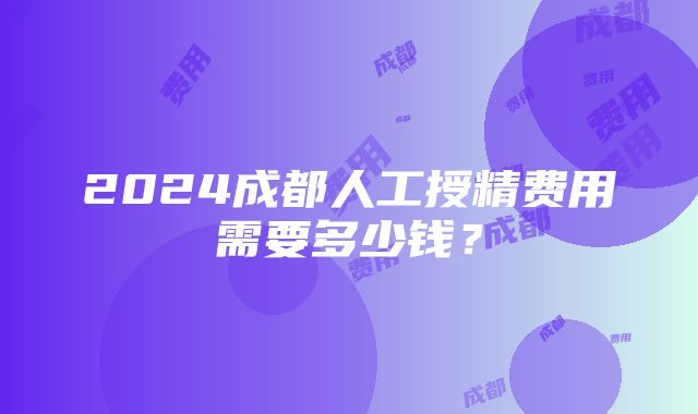 2024成都人工授精费用需要多少钱？