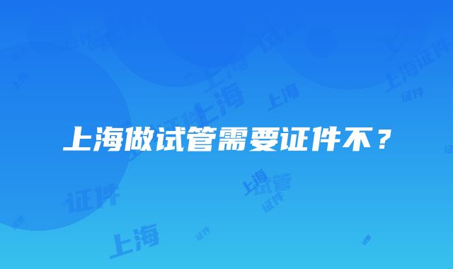 上海做试管需要证件不？