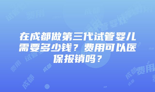 在成都做第三代试管婴儿需要多少钱？费用可以医保报销吗？